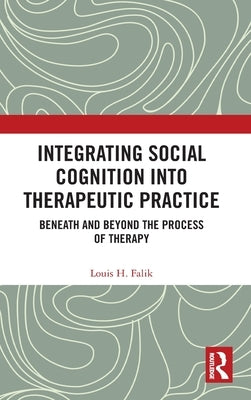 Integrating Social Cognition into Therapeutic Practice: Beneath and Beyond the Process of Therapy by Falik, Louis H.