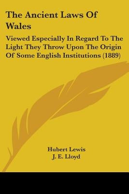 The Ancient Laws Of Wales: Viewed Especially In Regard To The Light They Throw Upon The Origin Of Some English Institutions (1889) by Lewis, Hubert