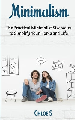 Minimalism: The Practical Minimalist strategies to Simplify Your Home and Life by S, Chloe