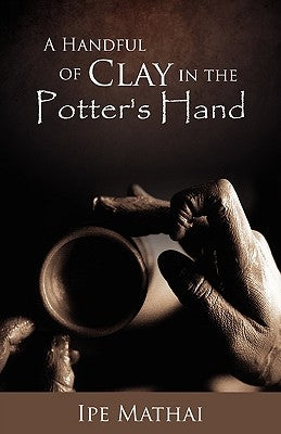 A Handful of Clay in the Potter's Hand by Mathai, Ipe