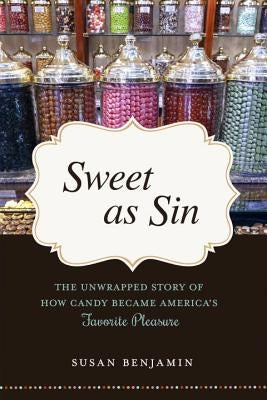 Sweet as Sin: The Unwrapped Story of How Candy Became America's Favorite Pleasure by Benjamin, Susan