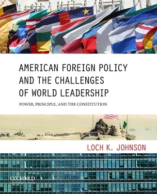 American Foreign Policy and the Challenges of World Leadership: Power, Principle, and the Constitution by Johnson, Loch K.