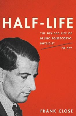 Half-Life: The Divided Life of Bruno Pontecorvo, Physicist or Spy by Close, Frank