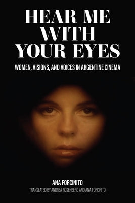 Hear Me with Your Eyes: Women, Visions, and Voices in Argentine Cinema by Forcinito, Ana