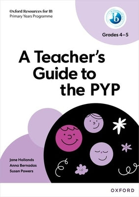 A Teacher's Guide to the PYP Grades 4-5 by Hollands, Jane