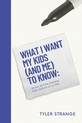What I Want My Kids (and Me) to Know: Building Better Humans One Napkin at a Time by Strange, Tyler