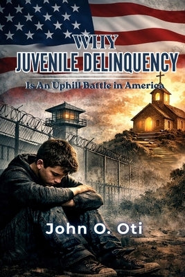 Why Juvenile Delinquency Is an Uphill Battle in America: A Faith - Based Approach to Understanding and Preventing Youth Crime by Oti, John