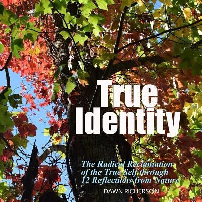 True Identity: The Radical Reclamation of the True Self through 12 Photographs from Nature by Richerson, Dawn