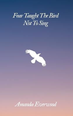 Fear Taught The Bird Not To Sing by Everwood, Amanda