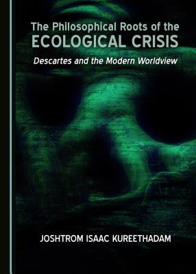 The Philosophical Roots of the Ecological Crisis: Descartes and the Modern Worldview by Kureethadam, Joshtrom Isaac