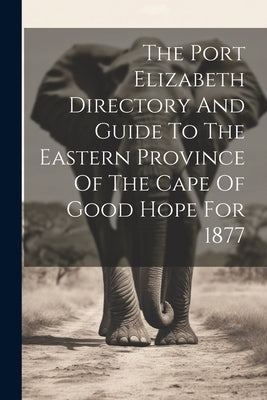 The Port Elizabeth Directory And Guide To The Eastern Province Of The Cape Of Good Hope For 1877 by Anonymous