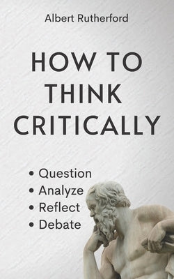 How to Think Critically: Question, Analyze, Reflect, Debate. by Rutherford, Albert