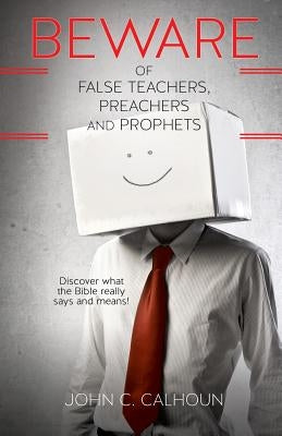 Beware of False Teachers, Preachers and Prophets by Calhoun, John C.