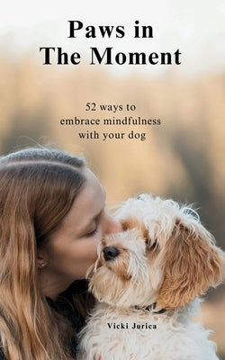 Paws in The Moment: 52 Ways to Embrace Mindfulness with Your Dog by Jurica, Vicki
