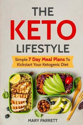 The Keto Lifestyle: Simple 7 Day Meal Plans To Kickstart Your Ketogenic Diet by Parrett, Mary