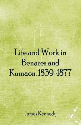 Life and Work in Benares and Kumaon, 1839-1877 by Kennedy, James