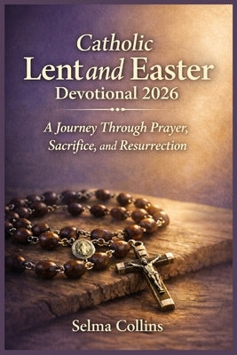 Catholic Lent and Easter Devotional 2026: A Journey Through Prayer, Sacrifice, and Resurrection by Collins, Selma