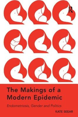 The Makings of a Modern Epidemic: Endometriosis, Gender and Politics. by Kate Seear by Seear, Kate