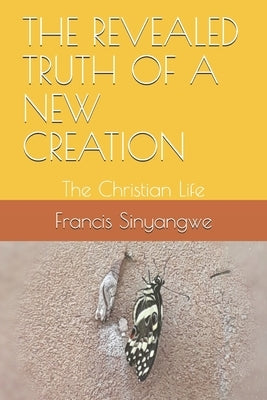 The Revealed Truth of a New Creation: The Christian Life by Sinyangwe, Francis