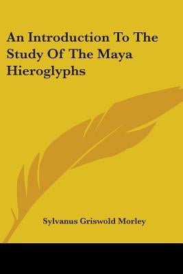 An Introduction To The Study Of The Maya Hieroglyphs by Morley, Sylvanus Griswold