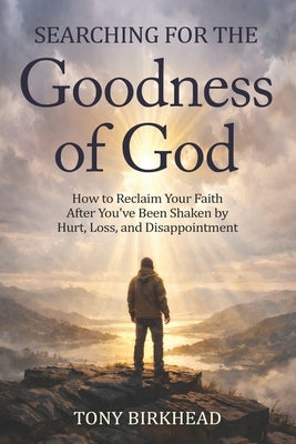 Searching for the Goodness of God: How to Reclaim Your Faith After You've Been Shaken by Hurt, Loss, and Disappointment by Birkhead, Tony