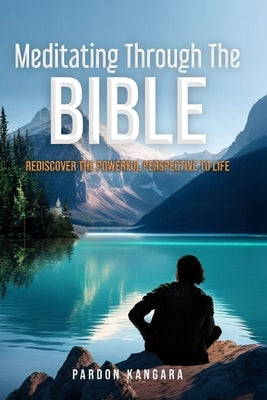 Meditating Through the Bible: Rediscover the Powerful Perspective to Life by Kangara, Pardon