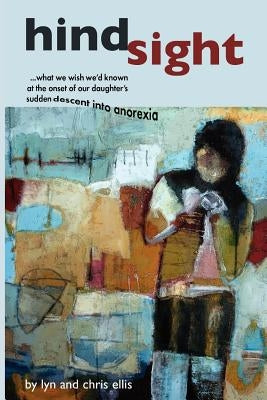 Hindsight: What We Wish We'd Known at the Onset of Our Daughter's Sudden Descent into Anorexia by Ellis, Chris