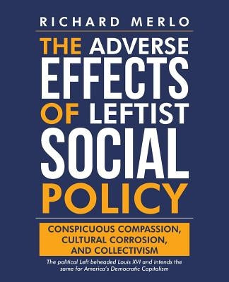 The Adverse Effects of Leftist Social Policy: Conspicuous Compassion, Cultural Corrosion, and Collectivism by Merlo, Richard