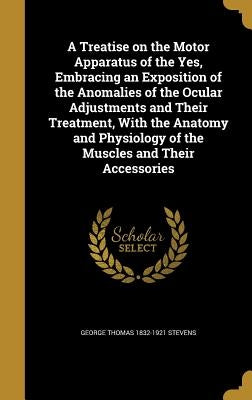 A Treatise on the Motor Apparatus of the Yes, Embracing an Exposition of the Anomalies of the Ocular Adjustments and Their Treatment, With the Anatomy by Stevens, George Thomas 1832-1921