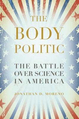 The Body Politic: The Battle Over Science in America by Moreno, Jonathan D.