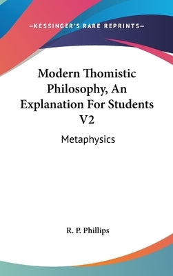 Modern Thomistic Philosophy, An Explanation For Students V2: Metaphysics by Phillips, R. P.