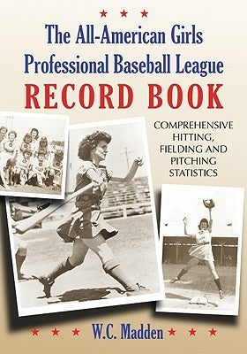 The All-American Girls Professional Baseball League Record Book: Comprehensive Hitting, Fielding and Pitching Statistics by Madden, W. C.
