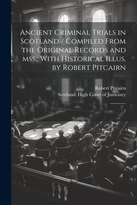 Ancient Criminal Trials in Scotland / Compiled From the Original Records and mss.; With Historical Illus. by Robert Pitcairn: 2 by Pitcairn, Robert