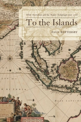 To the Islands: White Australia and the Malay Archipelago since 1788 by Battersby, Paul