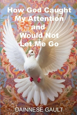 How God Caught My Attention and Would Not Let Me Go by Gault, Dainnese
