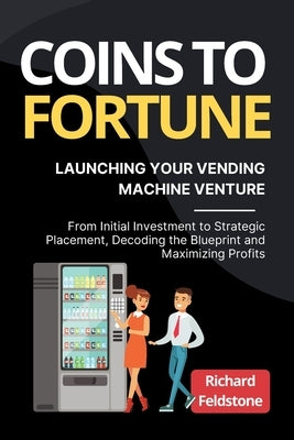 Coins to Fortune: Launching Your Vending Machine Venture: From Initial Investment to Strategic Placement, Decoding the Blueprint and Max by Feldstone, Richard