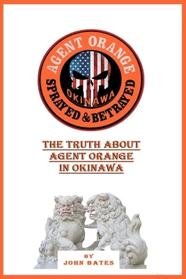 Agent Orange - Sprayed and Betrayed: The Truth About Agent Orange in Okinawa by Bates, John
