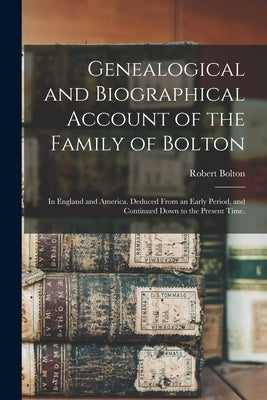 Genealogical and Biographical Account of the Family of Bolton: In England and America. Deduced From an Early Period, and Continued Down to the Present by Bolton, Robert
