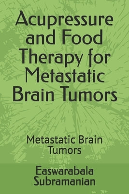 Acupressure and Food Therapy for Metastatic Brain Tumors: Metastatic Brain Tumors by Subramanian, Easwarabala