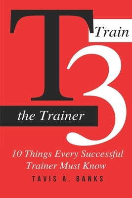 T3 (Train The Trainer): 10 Things Every Successful Trainer Must know by Banks, Tavis a.