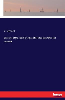 Discourse of the subtill practises of deuilles by witches and sorcerers by Gyfford, G.
