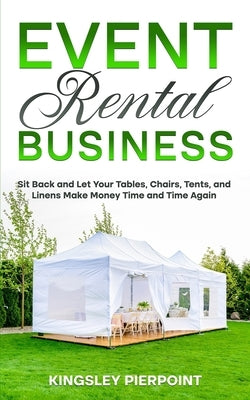 Event Rental Business: Sit Back and Let Your Tables, Chairs, Tents, and Linens Make Money Time and Time Again by Pierpoint, Kingsley