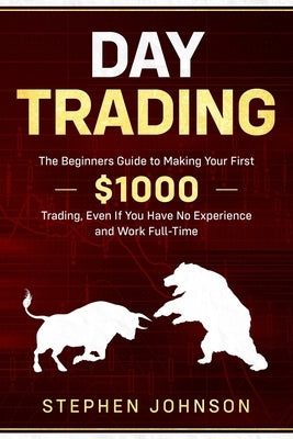 Day Trading: The Beginners Guide to Making Your First $1000 Trading, Even If You Have No Experience and Work Full-Time by Johnson, Stephen