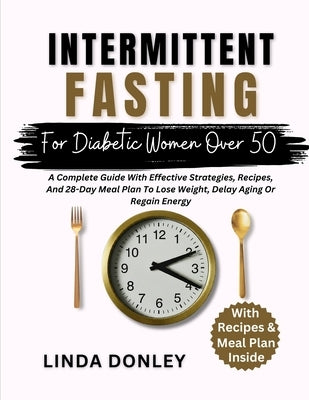 Intermittent Fasting for Diabetic Women Over 50: A Complete Guide With Effective Strategies, Recipes, And 28-Day Meal Plan To Lose Weight, Delay Aging by Donley, Linda