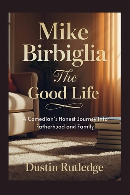 Mike Birbiglia: The Good Life - A Comedian's Honest Journey into Fatherhood and Family by Rutledge, Dustin