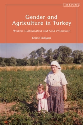 Gender and Agriculture in Turkey: Women, Globalization and Food Production by Erdogan, Emine