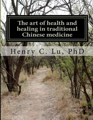 The art of health and healing in traditional Chinese medicine by Lu Phd, Henry C.