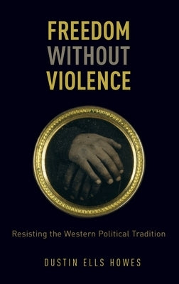 Freedom Without Violence: Resisting the Western Political Tradition by Howes, Dustin Ells