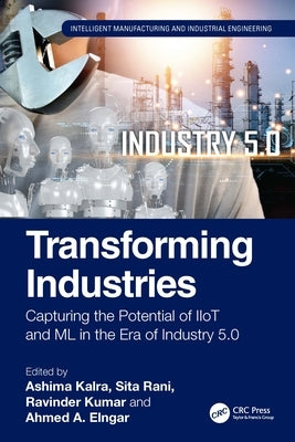 Transforming Industries: Capturing the Potential of IIoT and ML in the Era of Industry 5.0 by Kalra, Ashima