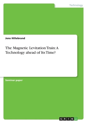 The Magnetic Levitation Train: A Technology ahead of Its Time? by Hillebrand, Jens